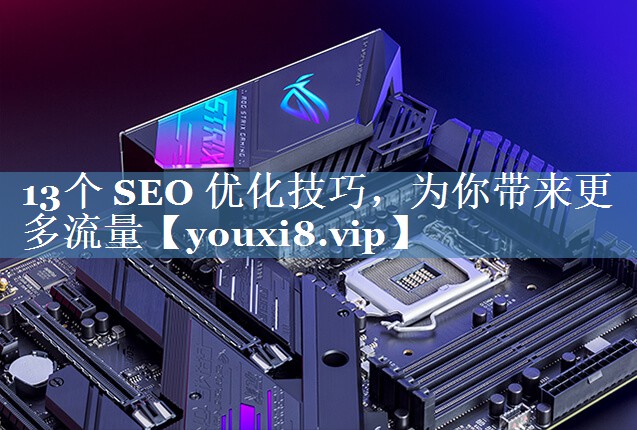 13个 SEO 优化技巧，为你带来更多流量
